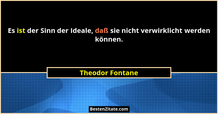 Es ist der Sinn der Ideale, daß sie nicht verwirklicht werden können.... - Theodor Fontane