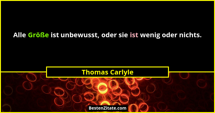 Alle Größe ist unbewusst, oder sie ist wenig oder nichts.... - Thomas Carlyle