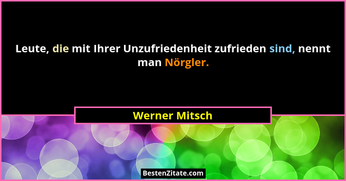 Leute, die mit Ihrer Unzufriedenheit zufrieden sind, nennt man Nörgler.... - Werner Mitsch