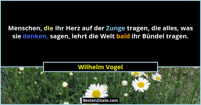 Menschen, die ihr Herz auf der Zunge tragen, die alles, was sie denken, sagen, lehrt die Welt bald ihr Bündel tragen.... - Wilhelm Vogel