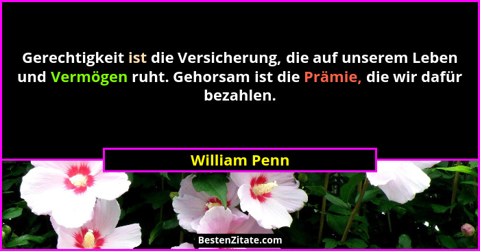 Gerechtigkeit ist die Versicherung, die auf unserem Leben und Vermögen ruht. Gehorsam ist die Prämie, die wir dafür bezahlen.... - William Penn
