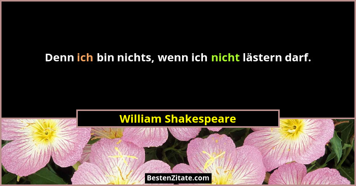 Denn ich bin nichts, wenn ich nicht lästern darf.... - William Shakespeare
