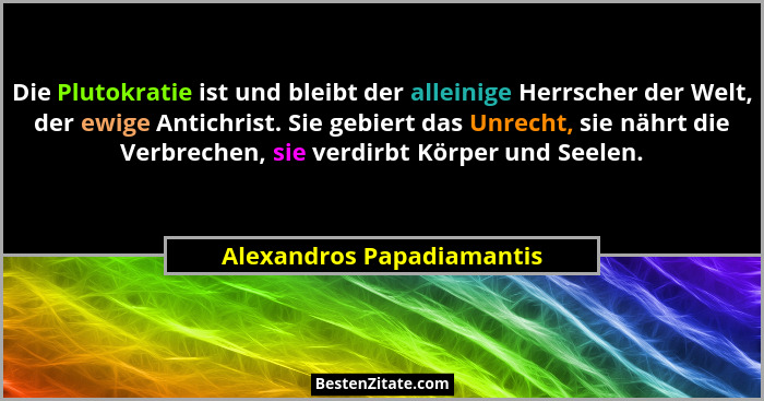 Die Plutokratie ist und bleibt der alleinige Herrscher der Welt, der ewige Antichrist. Sie gebiert das Unrecht, sie nährt d... - Alexandros Papadiamantis