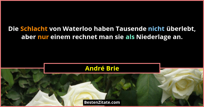 Die Schlacht von Waterloo haben Tausende nicht überlebt, aber nur einem rechnet man sie als Niederlage an.... - André Brie