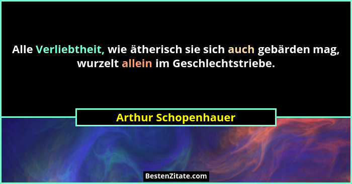 Alle Verliebtheit, wie ätherisch sie sich auch gebärden mag, wurzelt allein im Geschlechtstriebe.... - Arthur Schopenhauer
