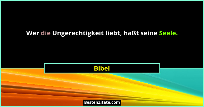 Wer die Ungerechtigkeit liebt, haßt seine Seele.... - Bibel
