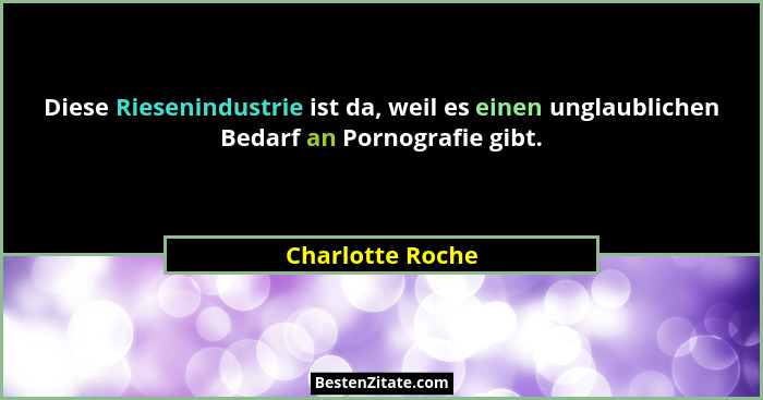 Diese Riesenindustrie ist da, weil es einen unglaublichen Bedarf an Pornografie gibt.... - Charlotte Roche