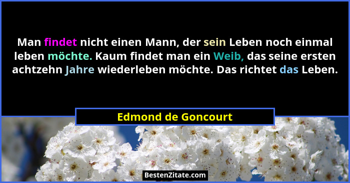Man findet nicht einen Mann, der sein Leben noch einmal leben möchte. Kaum findet man ein Weib, das seine ersten achtzehn Jahre w... - Edmond de Goncourt