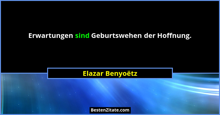 Erwartungen sind Geburtswehen der Hoffnung.... - Elazar Benyoëtz