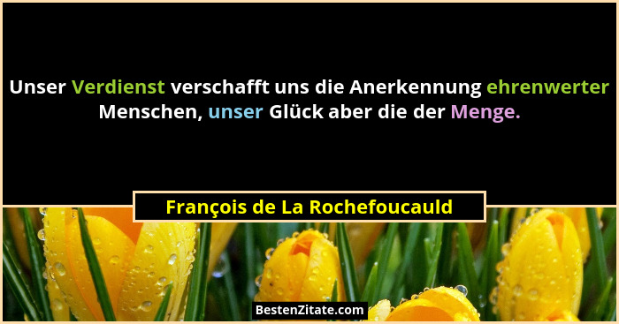 Unser Verdienst verschafft uns die Anerkennung ehrenwerter Menschen, unser Glück aber die der Menge.... - François de La Rochefoucauld