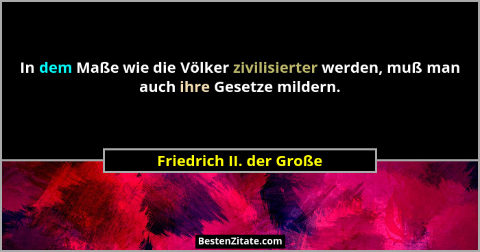 In dem Maße wie die Völker zivilisierter werden, muß man auch ihre Gesetze mildern.... - Friedrich II. der Große