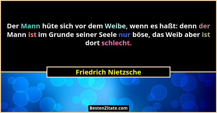 Der Mann hüte sich vor dem Weibe, wenn es haßt: denn der Mann ist im Grunde seiner Seele nur böse, das Weib aber ist dort schlec... - Friedrich Nietzsche