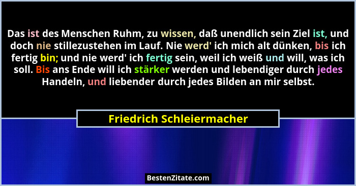 Das ist des Menschen Ruhm, zu wissen, daß unendlich sein Ziel ist, und doch nie stillezustehen im Lauf. Nie werd' ich m... - Friedrich Schleiermacher