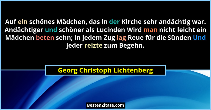 Auf ein schönes Mädchen, das in der Kirche sehr andächtig war. Andächtiger und schöner als Lucinden Wird man nicht leich... - Georg Christoph Lichtenberg