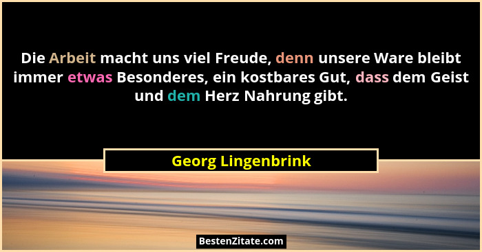 Die Arbeit macht uns viel Freude, denn unsere Ware bleibt immer etwas Besonderes, ein kostbares Gut, dass dem Geist und dem Herz N... - Georg Lingenbrink