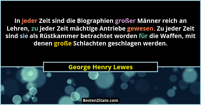 In jeder Zeit sind die Biographien großer Männer reich an Lehren, zu jeder Zeit mächtige Antriebe gewesen. Zu jeder Zeit sind sie... - George Henry Lewes