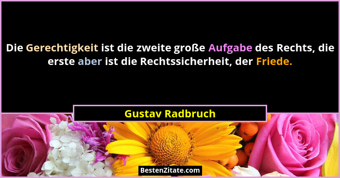 Die Gerechtigkeit ist die zweite große Aufgabe des Rechts, die erste aber ist die Rechtssicherheit, der Friede.... - Gustav Radbruch