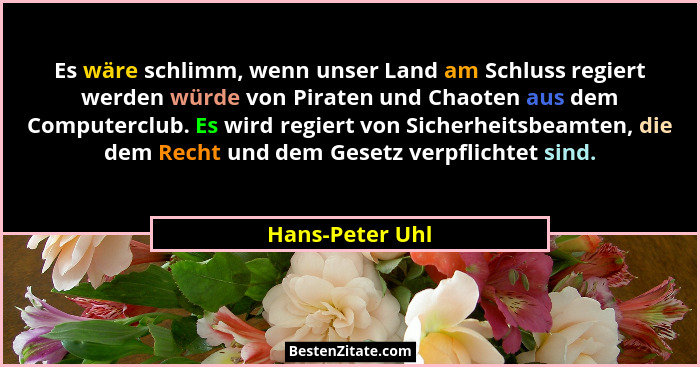 Es wäre schlimm, wenn unser Land am Schluss regiert werden würde von Piraten und Chaoten aus dem Computerclub. Es wird regiert von Si... - Hans-Peter Uhl