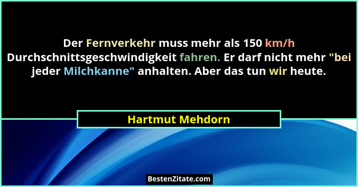 Der Fernverkehr muss mehr als 150 km/h Durchschnittsgeschwindigkeit fahren. Er darf nicht mehr "bei jeder Milchkanne" anhalt... - Hartmut Mehdorn