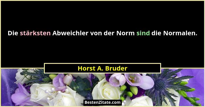 Die stärksten Abweichler von der Norm sind die Normalen.... - Horst A. Bruder