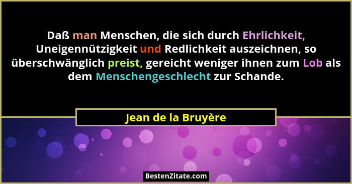 Daß man Menschen, die sich durch Ehrlichkeit, Uneigennützigkeit und Redlichkeit auszeichnen, so überschwänglich preist, gereicht... - Jean de la Bruyère