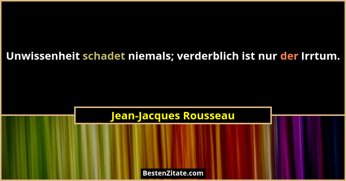 Unwissenheit schadet niemals; verderblich ist nur der Irrtum.... - Jean-Jacques Rousseau