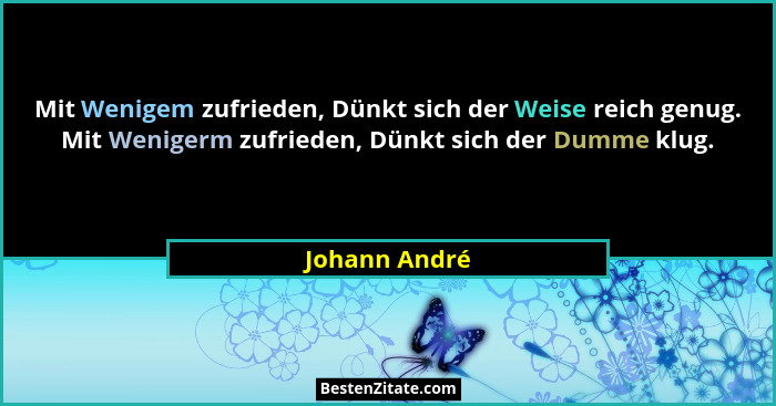 Mit Wenigem zufrieden, Dünkt sich der Weise reich genug. Mit Wenigerm zufrieden, Dünkt sich der Dumme klug.... - Johann André