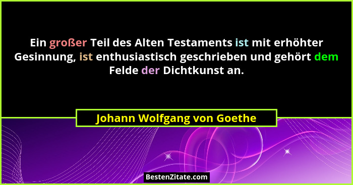 Ein großer Teil des Alten Testaments ist mit erhöhter Gesinnung, ist enthusiastisch geschrieben und gehört dem Felde der... - Johann Wolfgang von Goethe