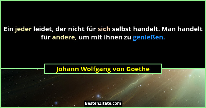 Ein jeder leidet, der nicht für sich selbst handelt. Man handelt für andere, um mit ihnen zu genießen.... - Johann Wolfgang von Goethe
