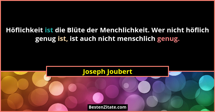 Höflichkeit ist die Blüte der Menchlichkeit. Wer nicht höflich genug ist, ist auch nicht menschlich genug.... - Joseph Joubert