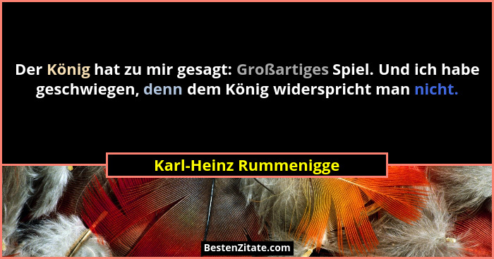 Der König hat zu mir gesagt: Großartiges Spiel. Und ich habe geschwiegen, denn dem König widerspricht man nicht.... - Karl-Heinz Rummenigge