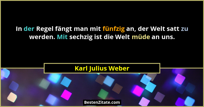 In der Regel fängt man mit fünfzig an, der Welt satt zu werden. Mit sechzig ist die Welt müde an uns.... - Karl Julius Weber