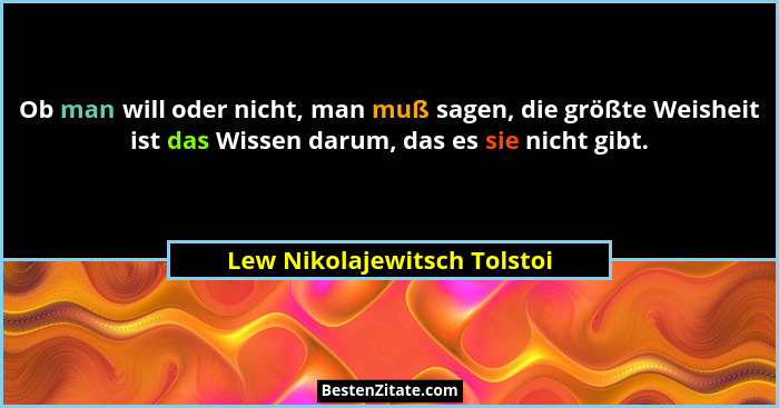 Ob man will oder nicht, man muß sagen, die größte Weisheit ist das Wissen darum, das es sie nicht gibt.... - Lew Nikolajewitsch Tolstoi