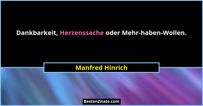Dankbarkeit, Herzenssache oder Mehr-haben-Wollen.... - Manfred Hinrich