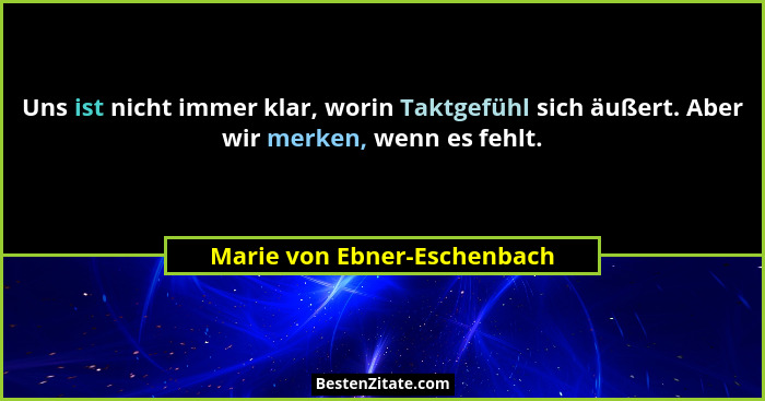 Uns ist nicht immer klar, worin Taktgefühl sich äußert. Aber wir merken, wenn es fehlt.... - Marie von Ebner-Eschenbach