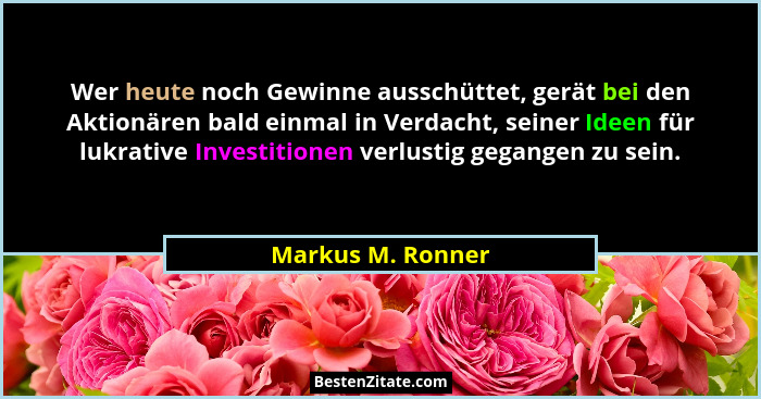 Wer heute noch Gewinne ausschüttet, gerät bei den Aktionären bald einmal in Verdacht, seiner Ideen für lukrative Investitionen verl... - Markus M. Ronner