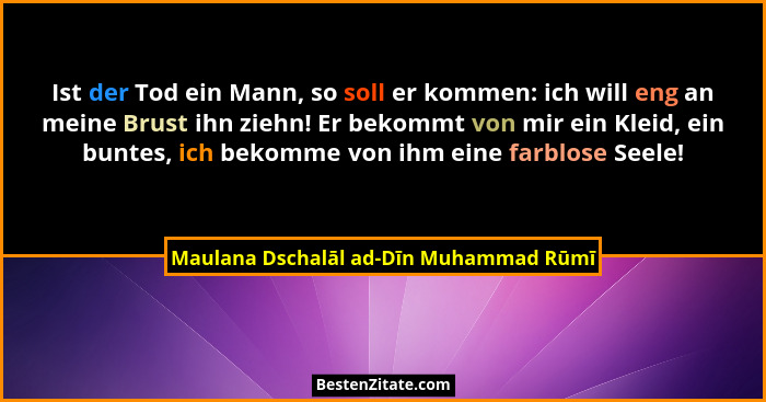 Ist der Tod ein Mann, so soll er kommen: ich will eng an meine Brust ihn ziehn! Er bekommt von mir ein Kleid,... - Maulana Dschalāl ad-Dīn Muhammad Rūmī