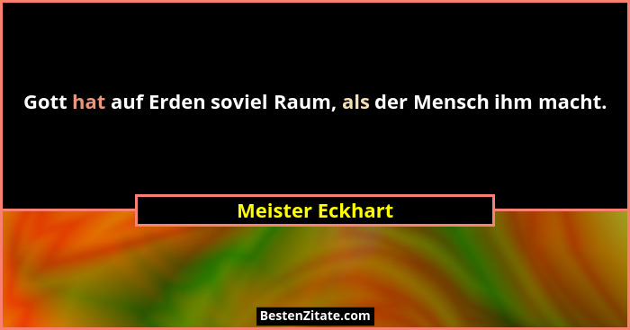 Gott hat auf Erden soviel Raum, als der Mensch ihm macht.... - Meister Eckhart