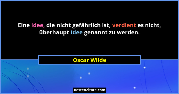 Eine Idee, die nicht gefährlich ist, verdient es nicht, überhaupt Idee genannt zu werden.... - Oscar Wilde