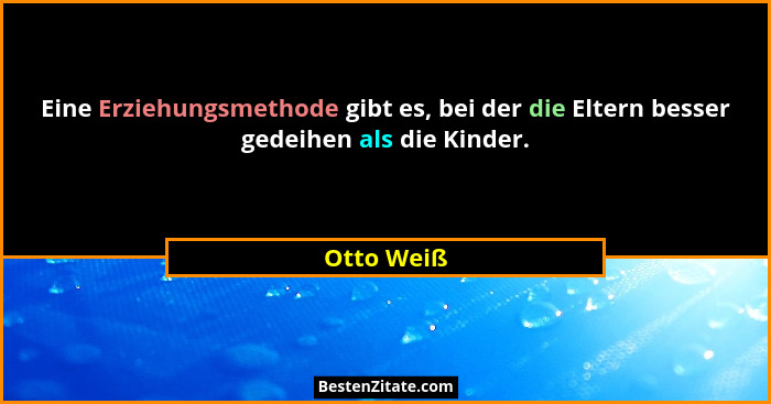 Eine Erziehungsmethode gibt es, bei der die Eltern besser gedeihen als die Kinder.... - Otto Weiß