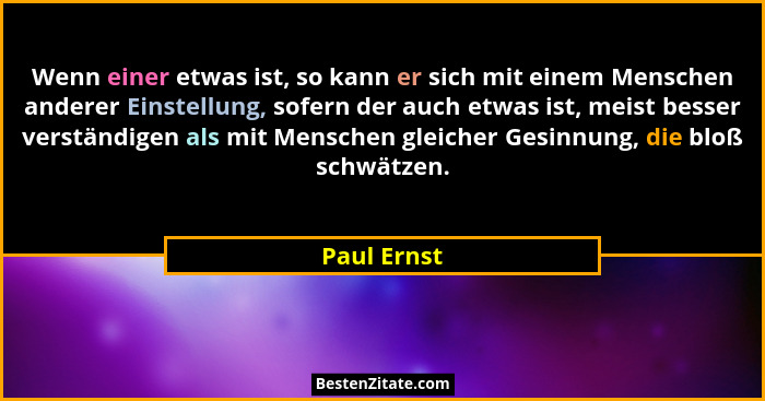 Wenn einer etwas ist, so kann er sich mit einem Menschen anderer Einstellung, sofern der auch etwas ist, meist besser verständigen als mi... - Paul Ernst