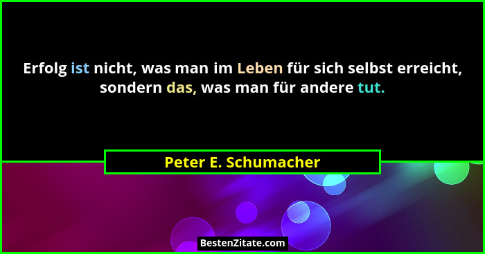 Erfolg ist nicht, was man im Leben für sich selbst erreicht, sondern das, was man für andere tut.... - Peter E. Schumacher
