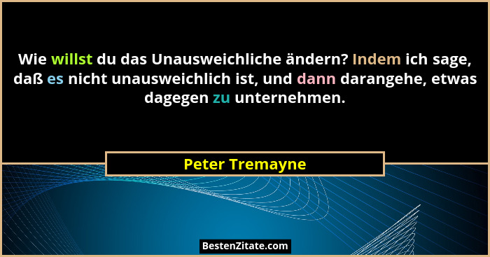 Wie willst du das Unausweichliche ändern? Indem ich sage, daß es nicht unausweichlich ist, und dann darangehe, etwas dagegen zu unter... - Peter Tremayne