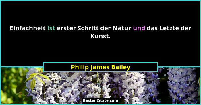 Einfachheit ist erster Schritt der Natur und das Letzte der Kunst.... - Philip James Bailey