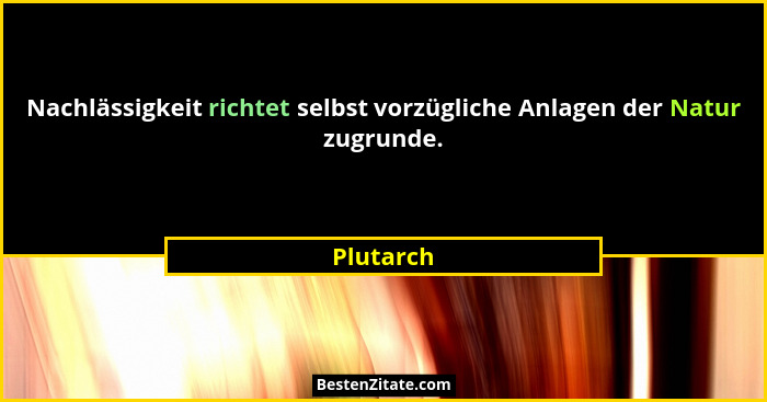Nachlässigkeit richtet selbst vorzügliche Anlagen der Natur zugrunde.... - Plutarch