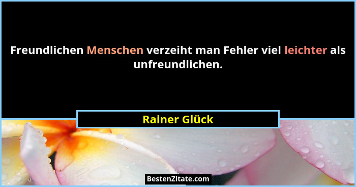 Freundlichen Menschen verzeiht man Fehler viel leichter als unfreundlichen.... - Rainer Glück