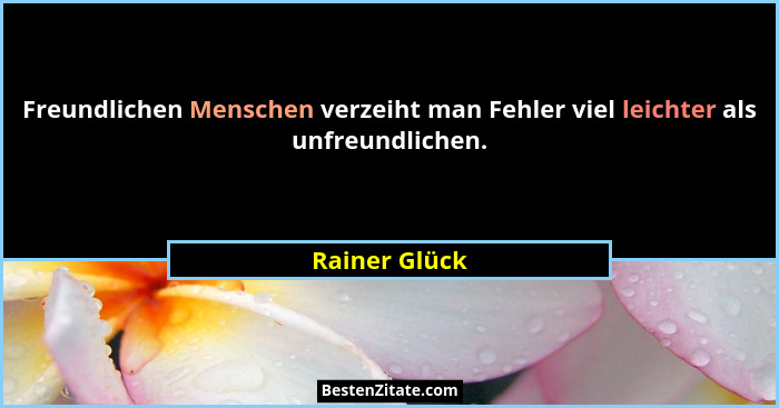 Freundlichen Menschen verzeiht man Fehler viel leichter als unfreundlichen.... - Rainer Glück
