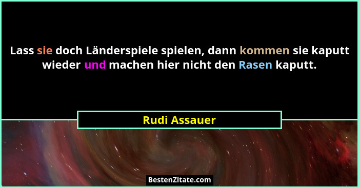 Lass sie doch Länderspiele spielen, dann kommen sie kaputt wieder und machen hier nicht den Rasen kaputt.... - Rudi Assauer