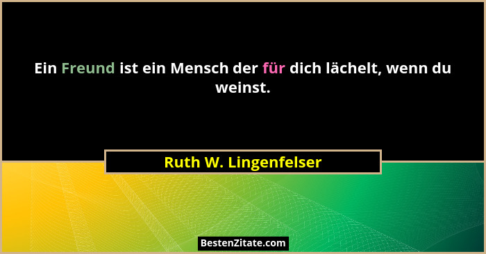 Ein Freund ist ein Mensch der für dich lächelt, wenn du weinst.... - Ruth W. Lingenfelser