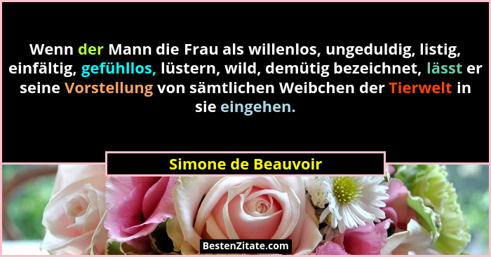 Wenn der Mann die Frau als willenlos, ungeduldig, listig, einfältig, gefühllos, lüstern, wild, demütig bezeichnet, lässt er seine... - Simone de Beauvoir